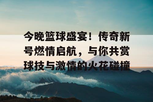 今晚篮球盛宴！传奇新号燃情启航，与你共赏球技与激情的火花碰撞