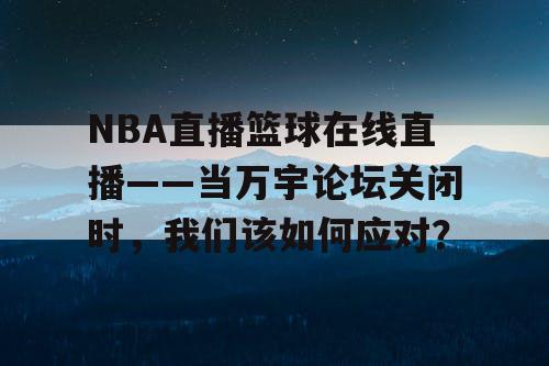NBA直播篮球在线直播——当万宇论坛关闭时，我们该如何应对？