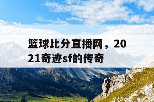 篮球比分直播网，2021奇迹sf的传奇