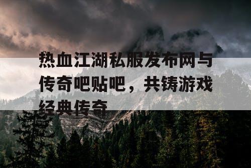 热血江湖私服发布网与传奇吧贴吧，共铸游戏经典传奇