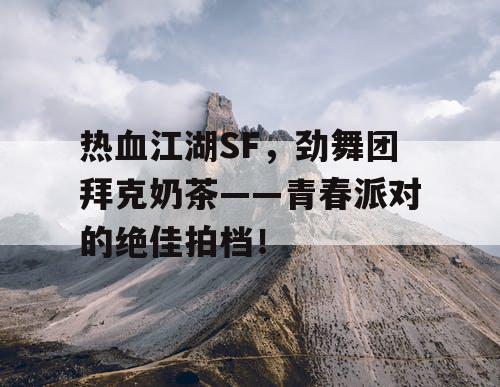 热血江湖SF，劲舞团拜克奶茶——青春派对的绝佳拍档！