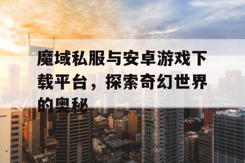魔域私服与安卓游戏下载平台，探索奇幻世界的奥秘
