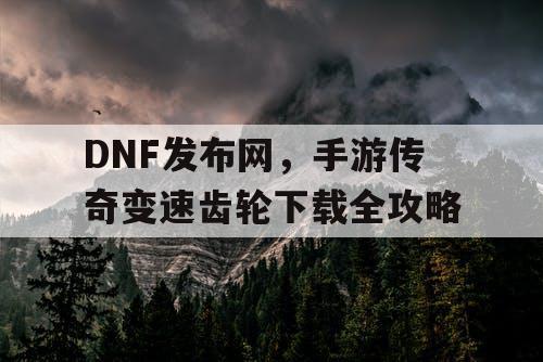 DNF发布网，手游传奇变速齿轮下载全攻略