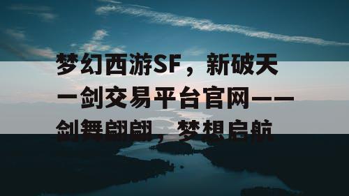 梦幻西游SF，新破天一剑交易平台官网——剑舞翩翩，梦想启航