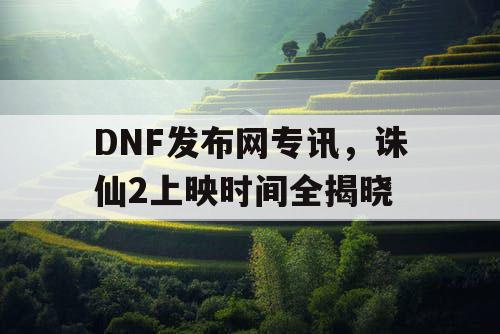 DNF发布网专讯，诛仙2上映时间全揭晓