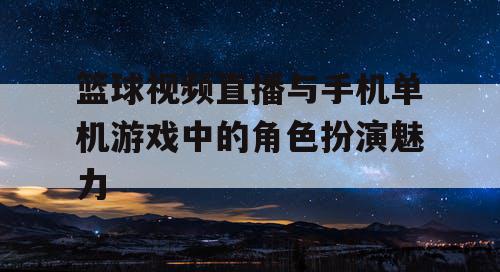 篮球视频直播与手机单机游戏中的角色扮演魅力
