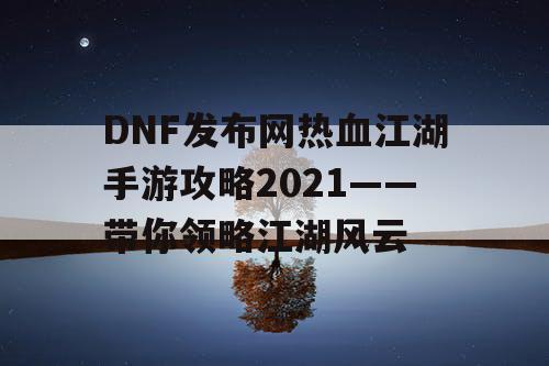 DNF发布网热血江湖手游攻略2021——带你领略江湖风云