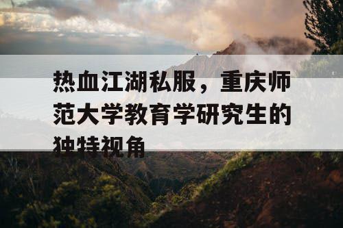 热血江湖私服，重庆师范大学教育学研究生的独特视角
