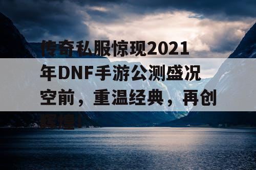 传奇私服惊现2021年DNF手游公测盛况空前，重温经典，再创辉煌！