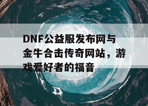 DNF公益服发布网与金牛合击传奇网站，游戏爱好者的福音