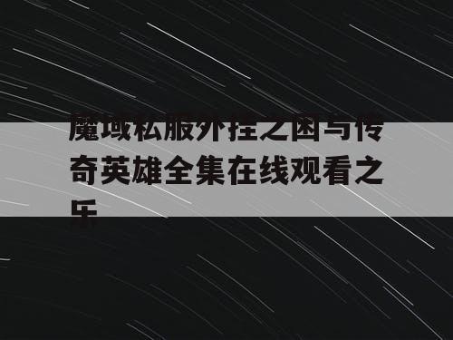 魔域私服外挂之困与传奇英雄全集在线观看之乐