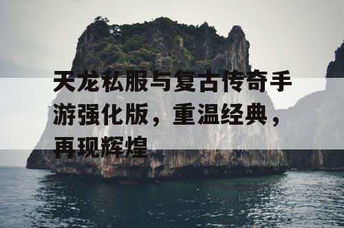 天龙私服与复古传奇手游强化版，重温经典，再现辉煌