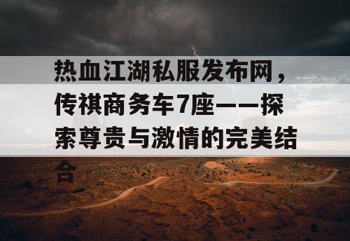 热血江湖私服发布网，传祺商务车7座——探索尊贵与激情的完美结合