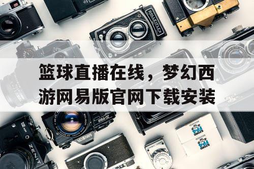 篮球直播在线，梦幻西游网易版官网下载安装
