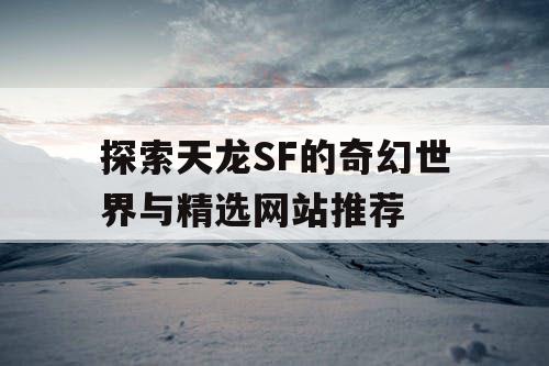 探索天龙SF的奇幻世界与精选网站推荐