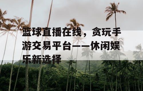 篮球直播在线，贪玩手游交易平台——休闲娱乐新选择