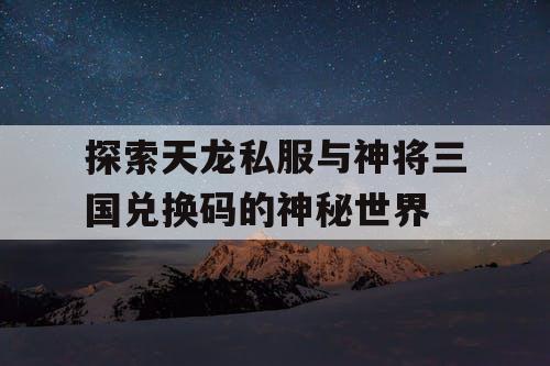 探索天龙私服与神将三国兑换码的神秘世界