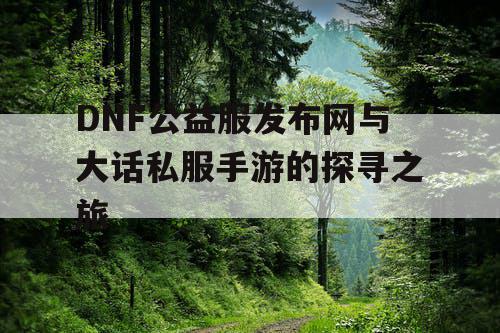 DNF公益服发布网与大话私服手游的探寻之旅