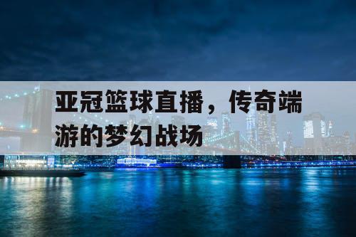 亚冠篮球直播，传奇端游的梦幻战场