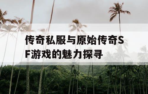传奇私服与原始传奇SF游戏的魅力探寻