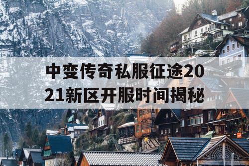 中变传奇私服征途2021新区开服时间揭秘