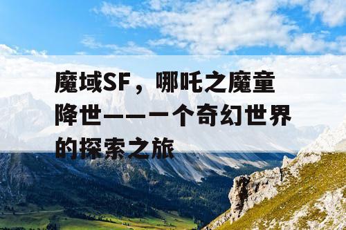 魔域SF，哪吒之魔童降世——一个奇幻世界的探索之旅