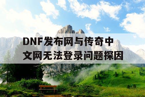 DNF发布网与传奇中文网无法登录问题探因
