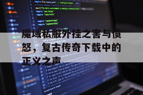 魔域私服外挂之害与愤怒，复古传奇下载中的正义之声