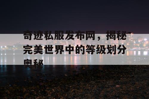 奇迹私服发布网，揭秘完美世界中的等级划分奥秘