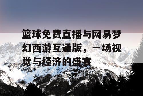 篮球免费直播与网易梦幻西游互通版，一场视觉与经济的盛宴
