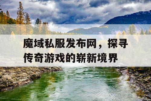 魔域私服发布网，探寻传奇游戏的崭新境界