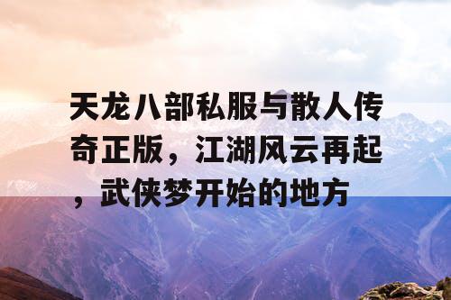 天龙八部私服与散人传奇正版，江湖风云再起，武侠梦开始的地方