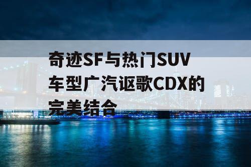 奇迹SF与热门SUV车型广汽讴歌CDX的完美结合