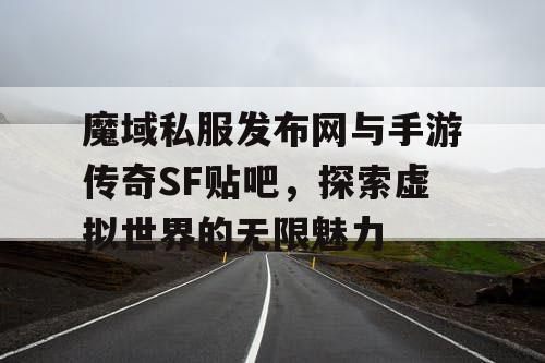 魔域私服发布网与手游传奇SF贴吧，探索虚拟世界的无限魅力