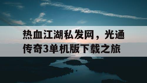 热血江湖私发网，光通传奇3单机版下载之旅