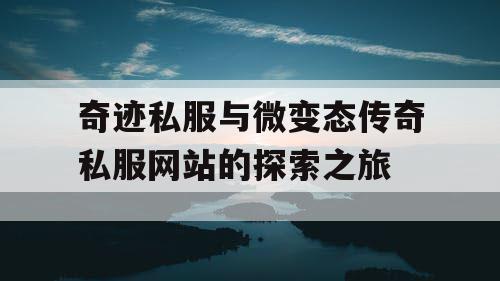 奇迹私服与微变态传奇私服网站的探索之旅 奇迹私服与微变态传奇私服网站的探索之旅