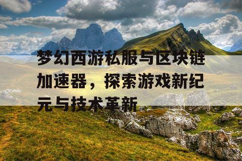 梦幻西游私服与区块链加速器，探索游戏新纪元与技术革新