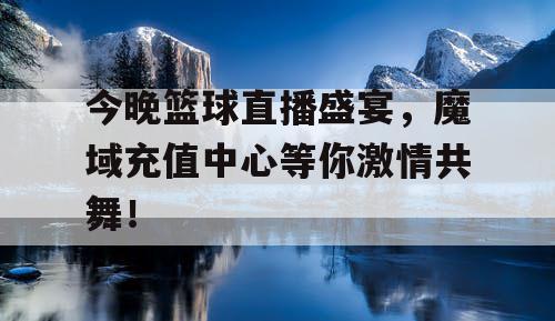 今晚篮球直播盛宴，魔域充值中心等你激情共舞！