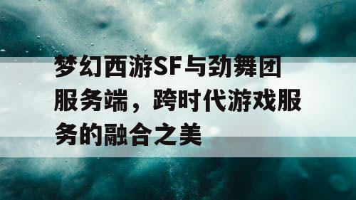 梦幻西游SF与劲舞团服务端，跨时代游戏服务的融合之美