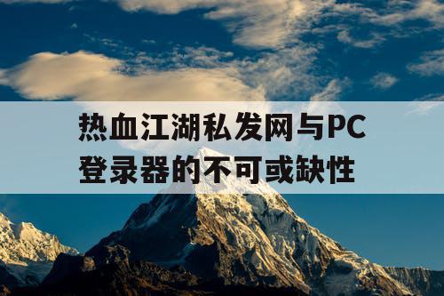 热血江湖私发网与PC登录器的不可或缺性