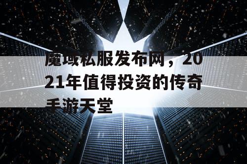 魔域私服发布网，2021年值得投资的传奇手游天堂