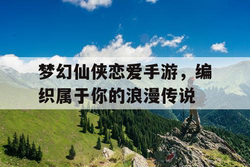 梦幻仙侠恋爱手游，编织属于你的浪漫传说