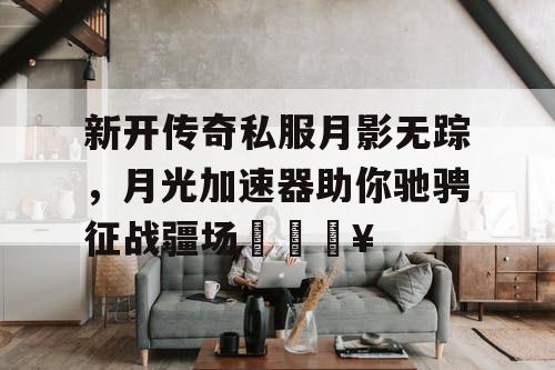 新开传奇私服月影无踪，月光加速器助你驰骋征战疆场🔥