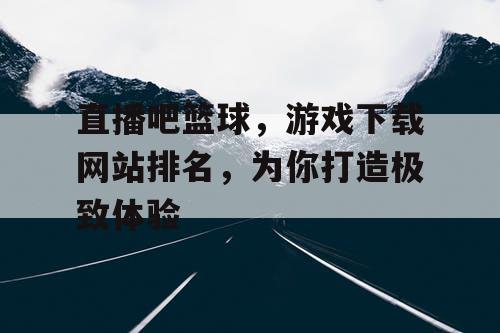 直播吧篮球，游戏下载网站排名，为你打造极致体验