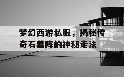 梦幻西游私服，揭秘传奇石墓阵的神秘走法