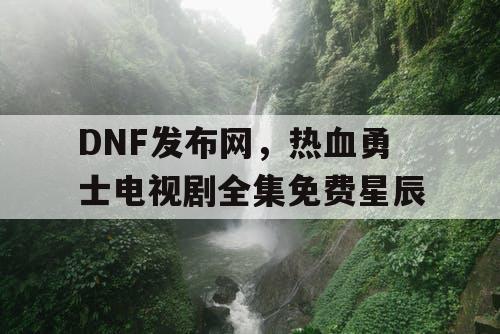 DNF发布网，热血勇士电视剧全集免费星辰