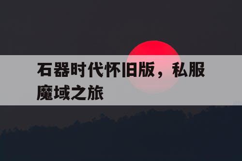 石器时代怀旧版，私服魔域之旅