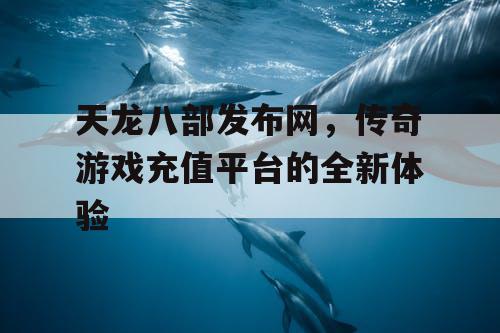 天龙八部发布网，传奇游戏充值平台的全新体验