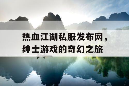 热血江湖私服发布网，绅士游戏的奇幻之旅