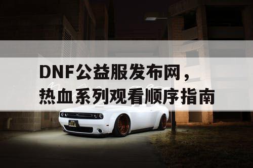 DNF公益服发布网，热血系列观看顺序指南